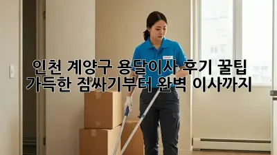 인천 계양구 용달이사 후기: 꿀팁 가득한 짐싸기부터 완벽 이사까지!